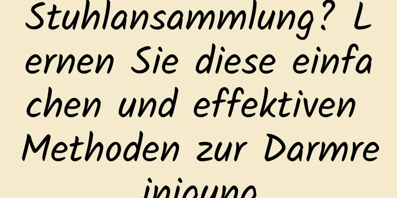 Stuhlansammlung? Lernen Sie diese einfachen und effektiven Methoden zur Darmreinigung