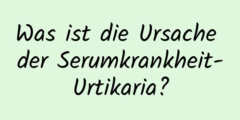 Was ist die Ursache der Serumkrankheit-Urtikaria?