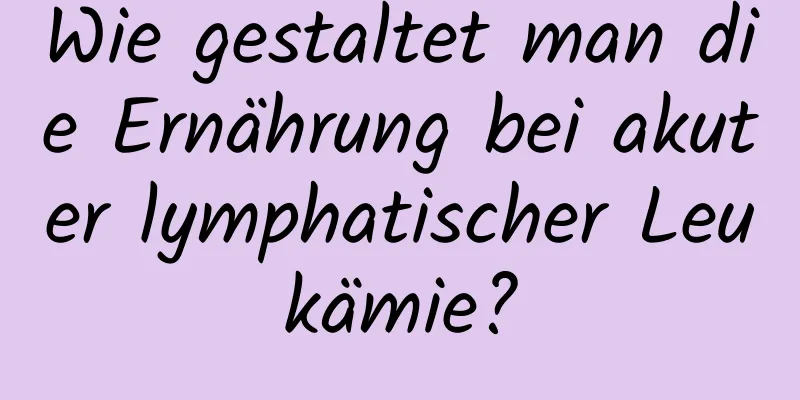 Wie gestaltet man die Ernährung bei akuter lymphatischer Leukämie?