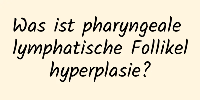 Was ist pharyngeale lymphatische Follikelhyperplasie?