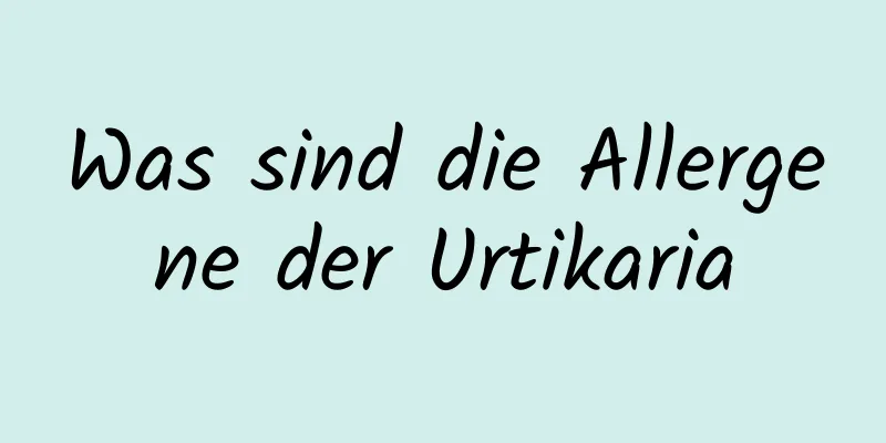 Was sind die Allergene der Urtikaria