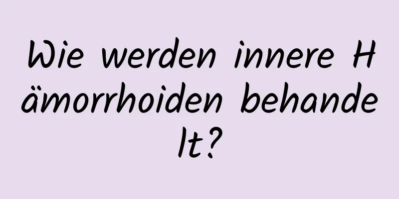 Wie werden innere Hämorrhoiden behandelt?