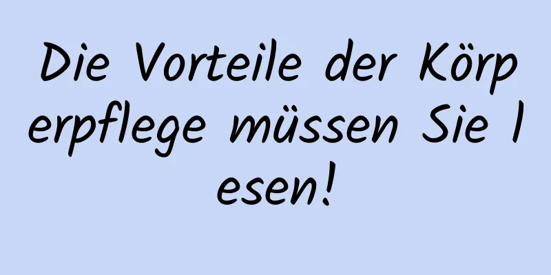 Die Vorteile der Körperpflege müssen Sie lesen!
