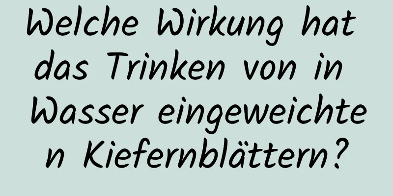 Welche Wirkung hat das Trinken von in Wasser eingeweichten Kiefernblättern?