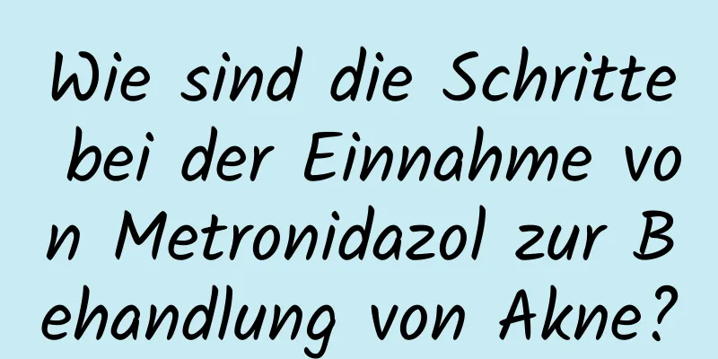 Wie sind die Schritte bei der Einnahme von Metronidazol zur Behandlung von Akne?