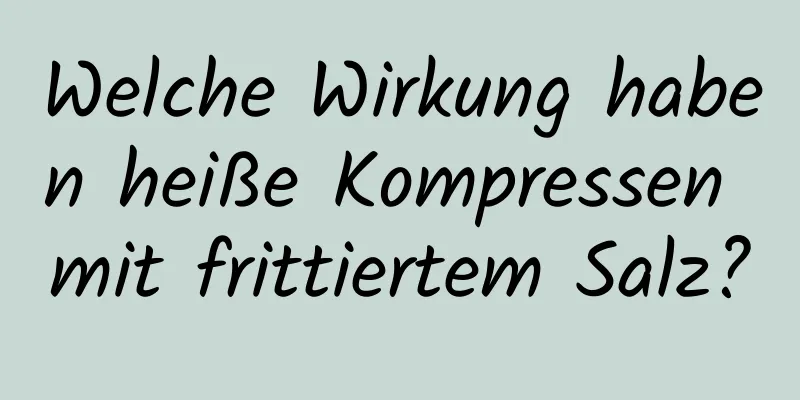 Welche Wirkung haben heiße Kompressen mit frittiertem Salz?