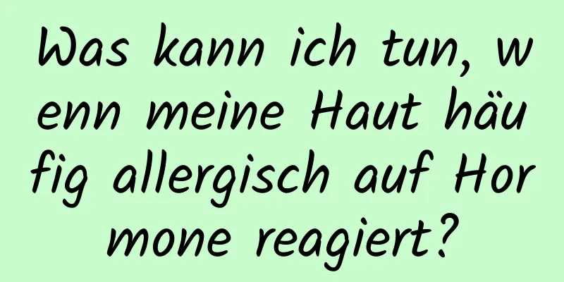 Was kann ich tun, wenn meine Haut häufig allergisch auf Hormone reagiert?