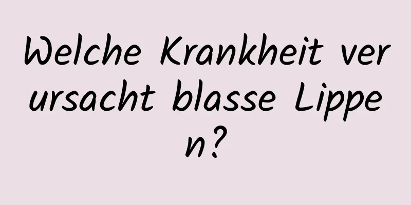 Welche Krankheit verursacht blasse Lippen?