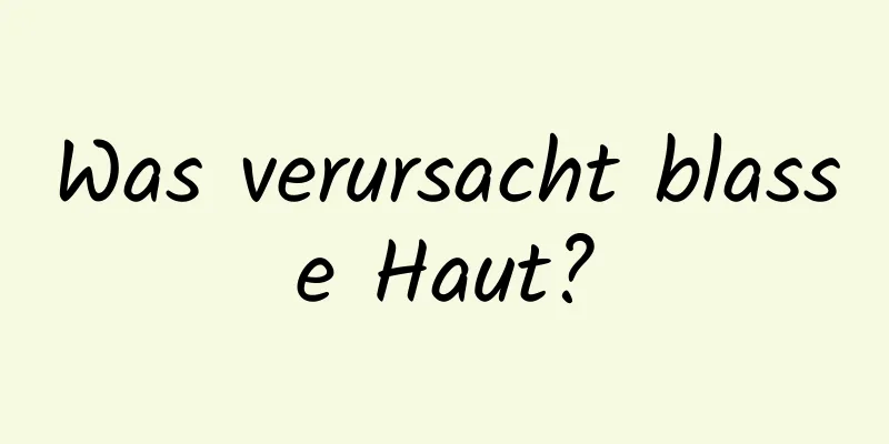 Was verursacht blasse Haut?