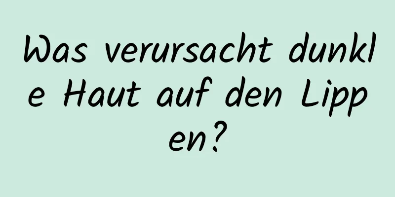 Was verursacht dunkle Haut auf den Lippen?