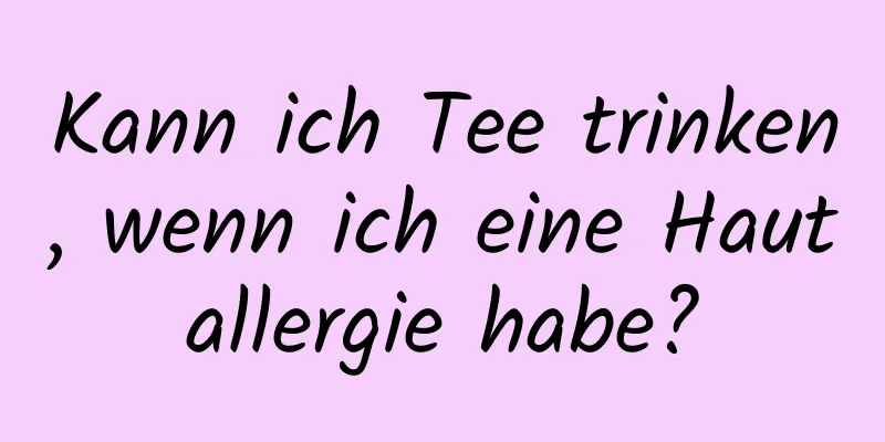 Kann ich Tee trinken, wenn ich eine Hautallergie habe?