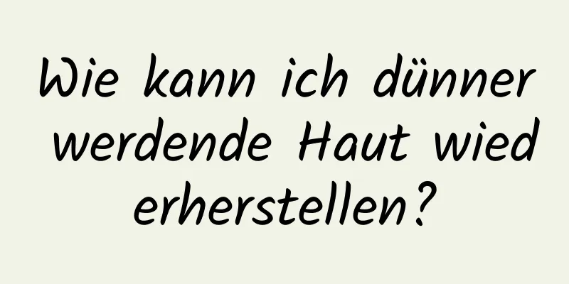 Wie kann ich dünner werdende Haut wiederherstellen?