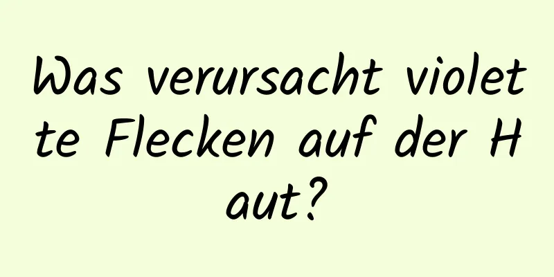Was verursacht violette Flecken auf der Haut?