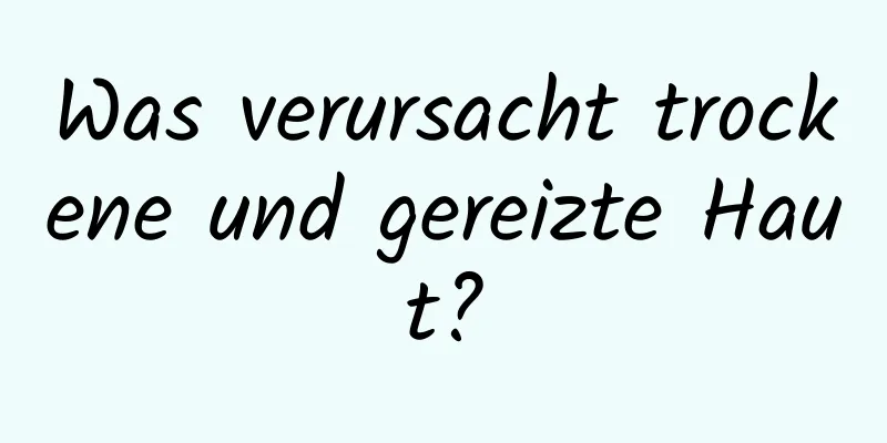 Was verursacht trockene und gereizte Haut?