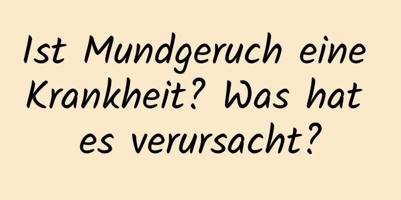 Ist Mundgeruch eine Krankheit? Was hat es verursacht?