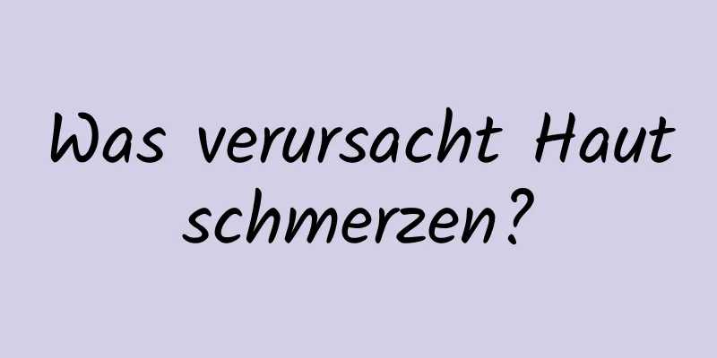 Was verursacht Hautschmerzen?