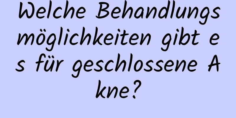 Welche Behandlungsmöglichkeiten gibt es für geschlossene Akne?