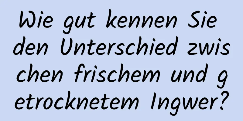 Wie gut kennen Sie den Unterschied zwischen frischem und getrocknetem Ingwer?