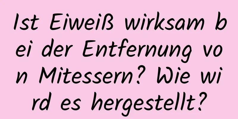 Ist Eiweiß wirksam bei der Entfernung von Mitessern? Wie wird es hergestellt?