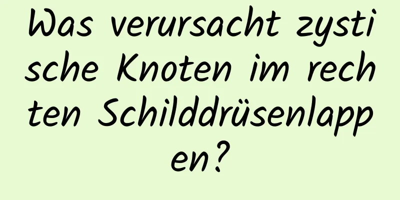 Was verursacht zystische Knoten im rechten Schilddrüsenlappen?