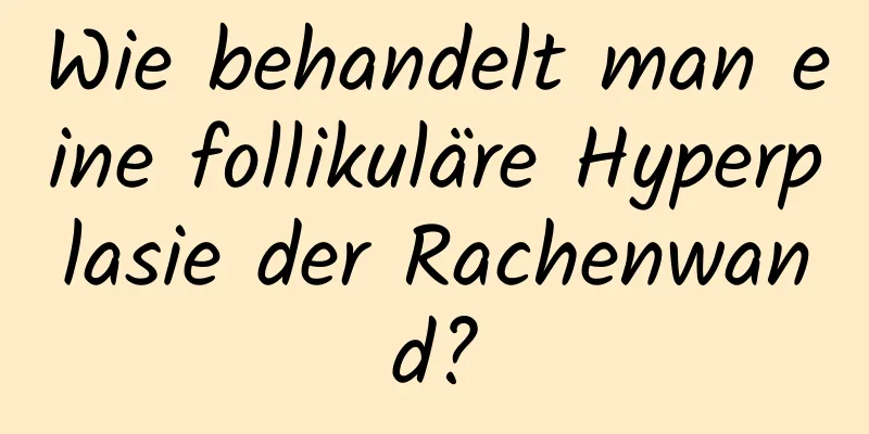Wie behandelt man eine follikuläre Hyperplasie der Rachenwand?