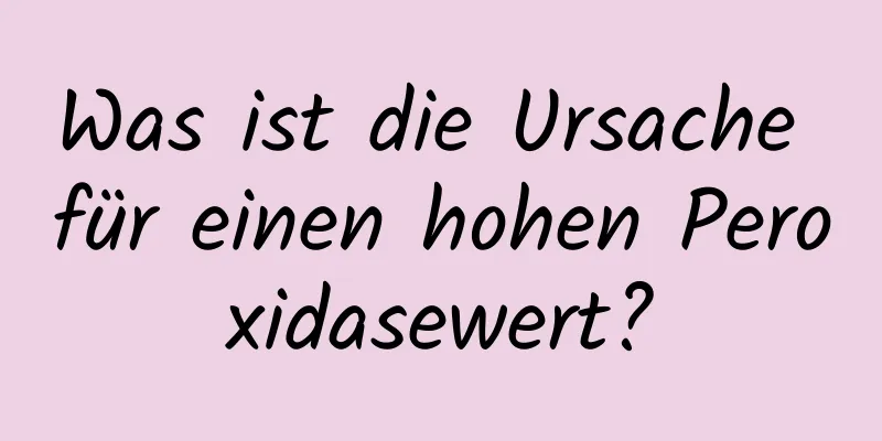 Was ist die Ursache für einen hohen Peroxidasewert?