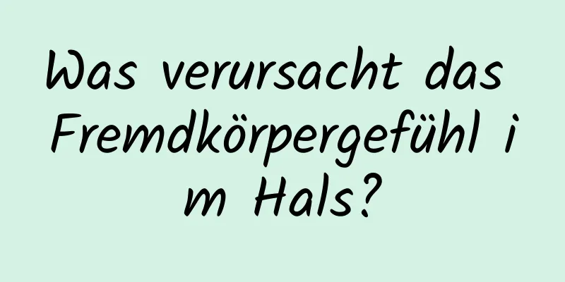 Was verursacht das Fremdkörpergefühl im Hals?