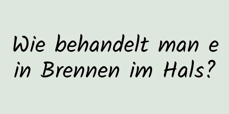 Wie behandelt man ein Brennen im Hals?