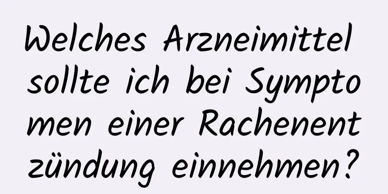 Welches Arzneimittel sollte ich bei Symptomen einer Rachenentzündung einnehmen?