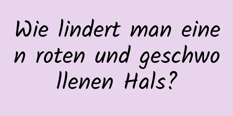 Wie lindert man einen roten und geschwollenen Hals?