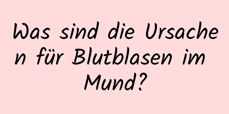 Was sind die Ursachen für Blutblasen im Mund?