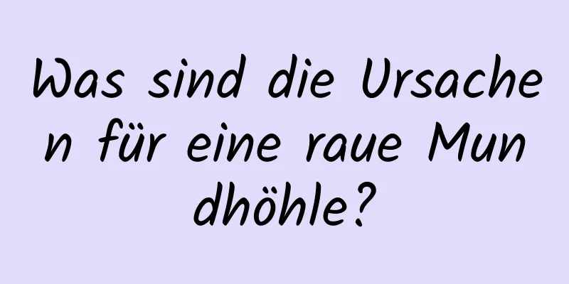 Was sind die Ursachen für eine raue Mundhöhle?
