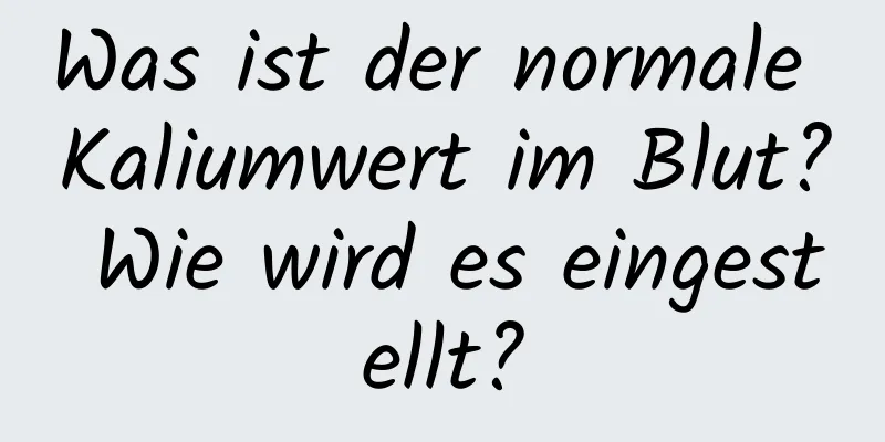Was ist der normale Kaliumwert im Blut? Wie wird es eingestellt?
