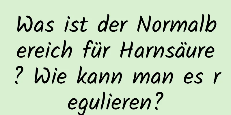 Was ist der Normalbereich für Harnsäure? Wie kann man es regulieren?