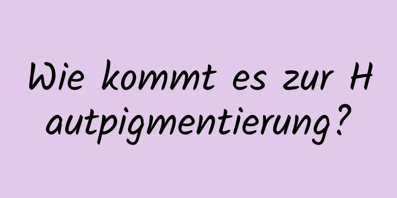 Wie kommt es zur Hautpigmentierung?
