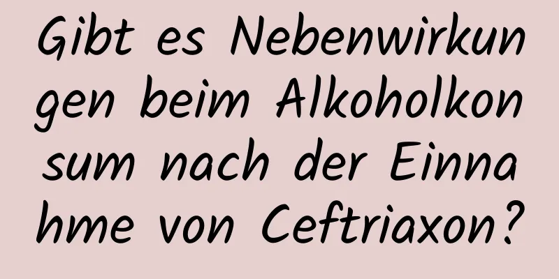 Gibt es Nebenwirkungen beim Alkoholkonsum nach der Einnahme von Ceftriaxon?