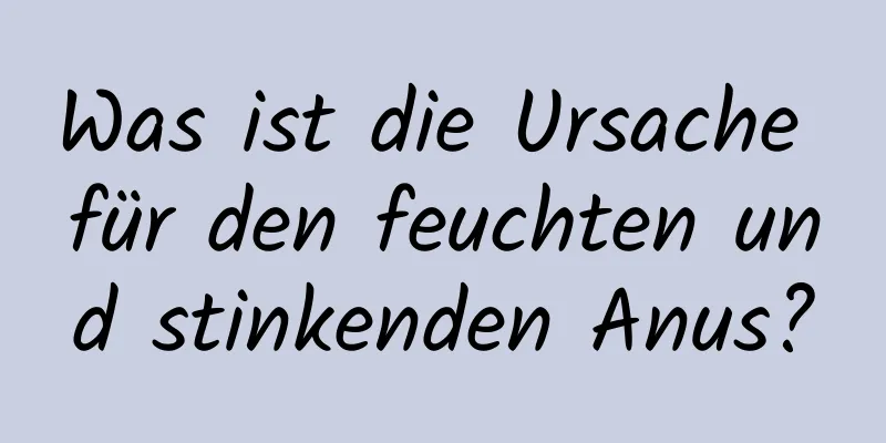 Was ist die Ursache für den feuchten und stinkenden Anus?