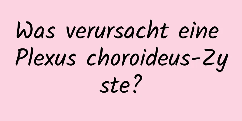 Was verursacht eine Plexus choroideus-Zyste?