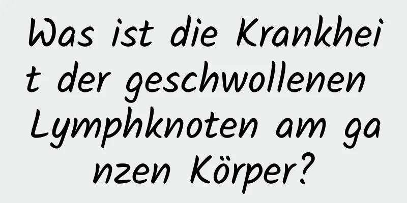Was ist die Krankheit der geschwollenen Lymphknoten am ganzen Körper?