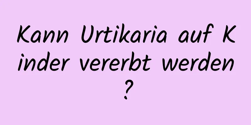Kann Urtikaria auf Kinder vererbt werden?