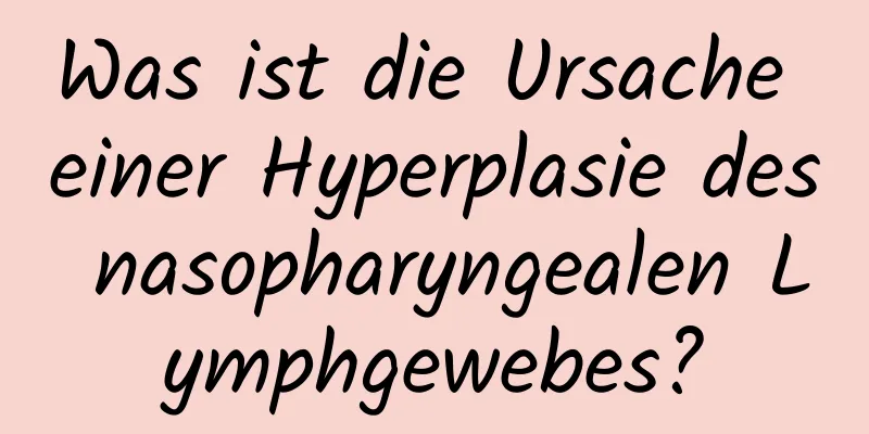 Was ist die Ursache einer Hyperplasie des nasopharyngealen Lymphgewebes?