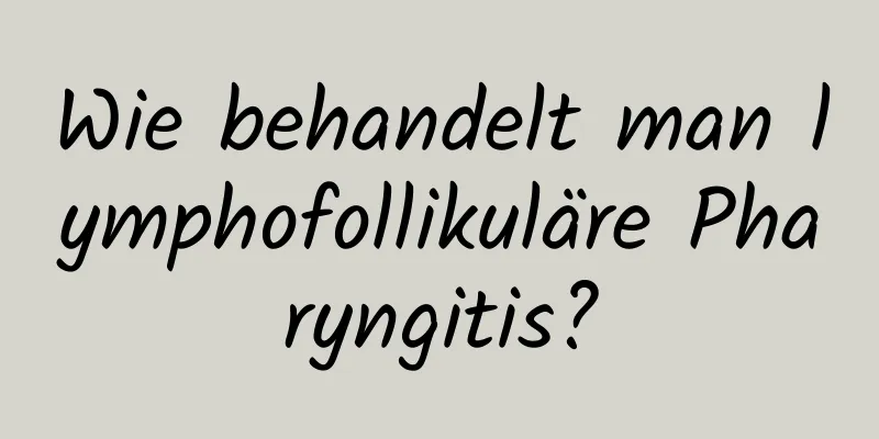 Wie behandelt man lymphofollikuläre Pharyngitis?