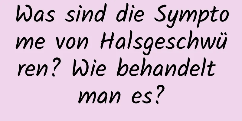 Was sind die Symptome von Halsgeschwüren? Wie behandelt man es?