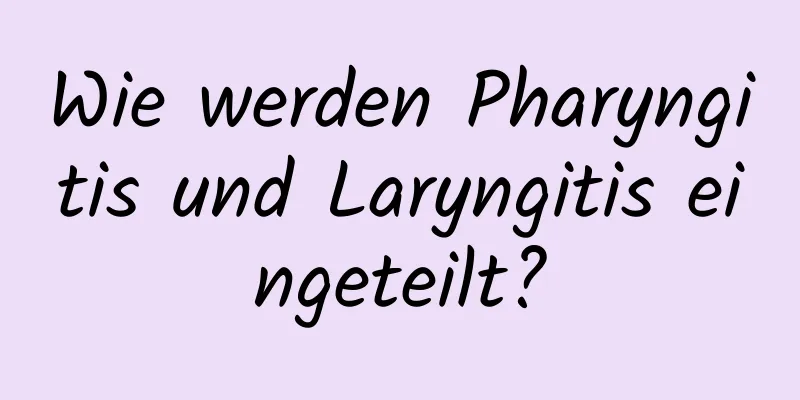 Wie werden Pharyngitis und Laryngitis eingeteilt?