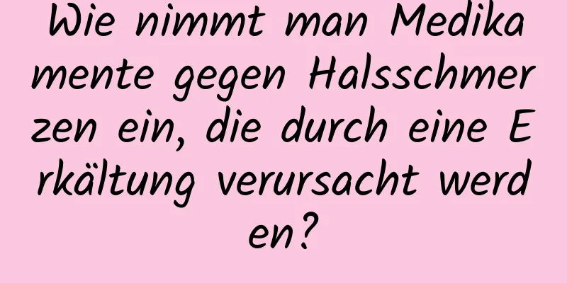 Wie nimmt man Medikamente gegen Halsschmerzen ein, die durch eine Erkältung verursacht werden?