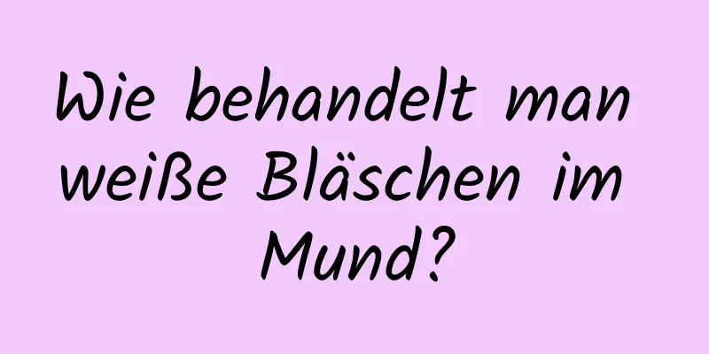 Wie behandelt man weiße Bläschen im Mund?