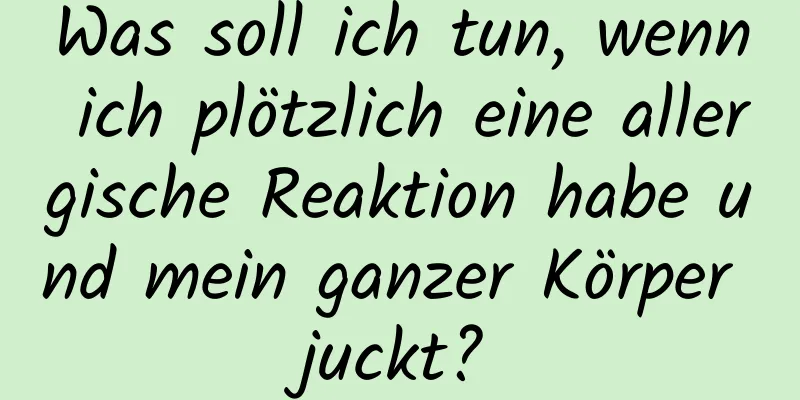 Was soll ich tun, wenn ich plötzlich eine allergische Reaktion habe und mein ganzer Körper juckt?