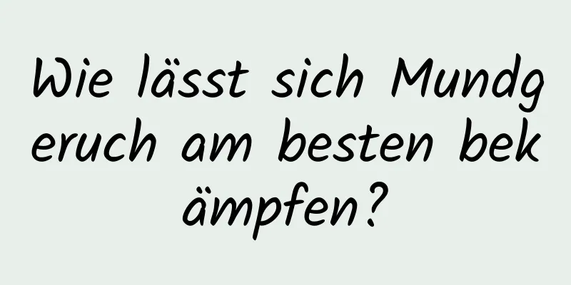 Wie lässt sich Mundgeruch am besten bekämpfen?