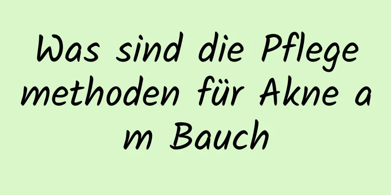 Was sind die Pflegemethoden für Akne am Bauch