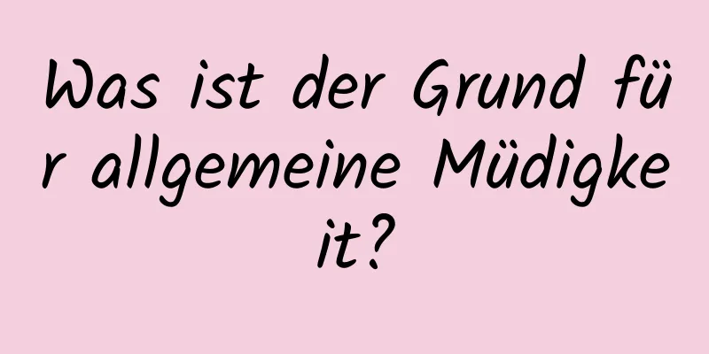 Was ist der Grund für allgemeine Müdigkeit?